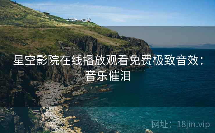 星空影院在线播放观看免费极致音效：音乐催泪