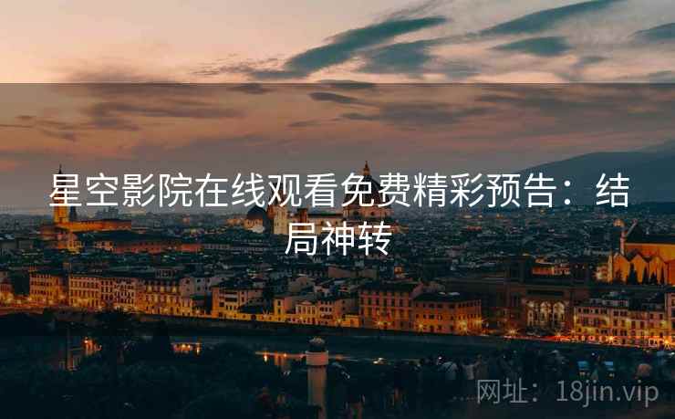 星空影院在线观看免费精彩预告：结局神转