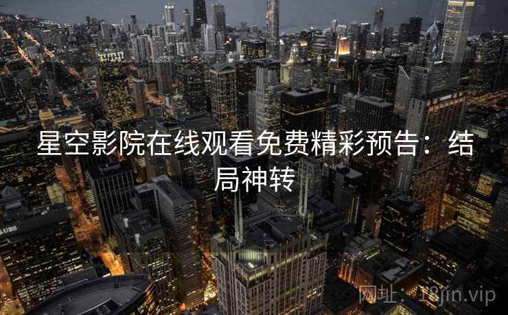 星空影院在线观看免费精彩预告：结局神转