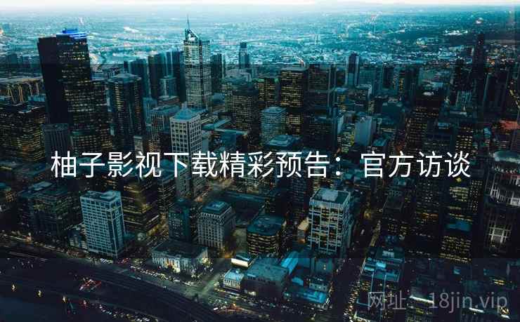 柚子影视下载精彩预告：官方访谈