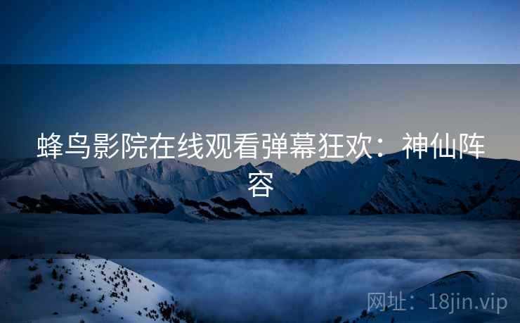 蜂鸟影院在线观看弹幕狂欢：神仙阵容