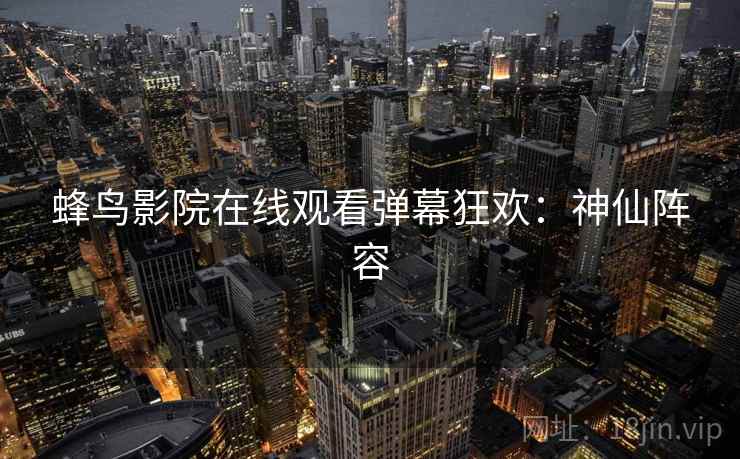 蜂鸟影院在线观看弹幕狂欢：神仙阵容