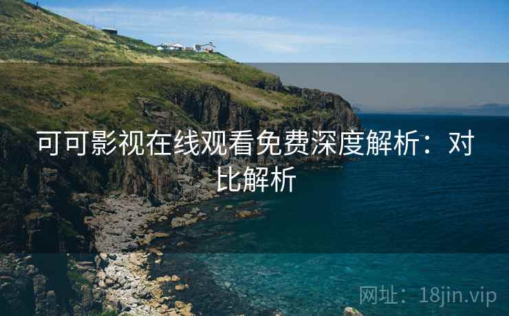可可影视在线观看免费深度解析：对比解析
