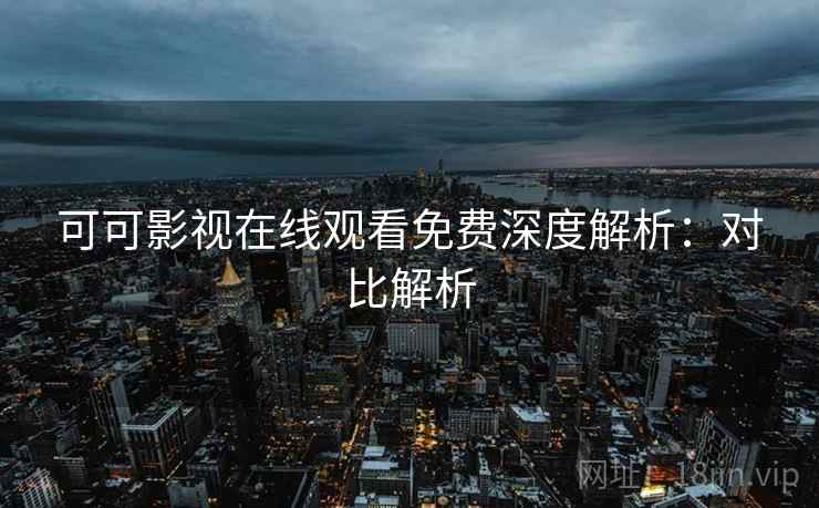 可可影视在线观看免费深度解析：对比解析