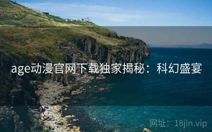 age动漫官网下载独家揭秘：科幻盛宴