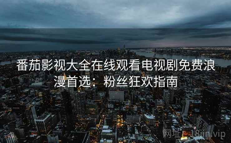 番茄影视大全在线观看电视剧免费浪漫首选：粉丝狂欢指南