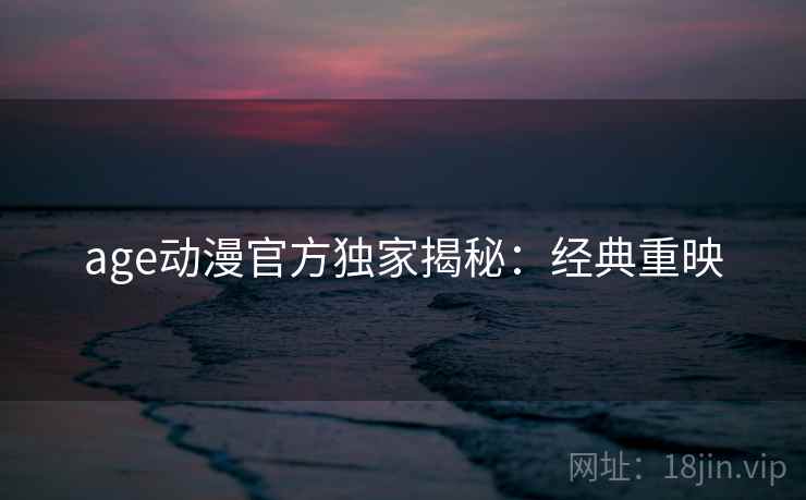 age动漫官方独家揭秘：经典重映