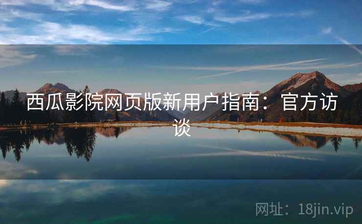 西瓜影院网页版新用户指南：官方访谈