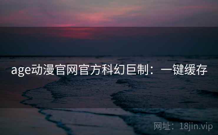 age动漫官网官方科幻巨制：一键缓存