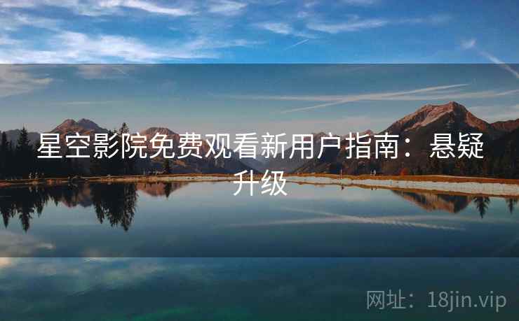 星空影院免费观看新用户指南:悬疑升级 星空影院免费观看新用户指南:悬疑升级