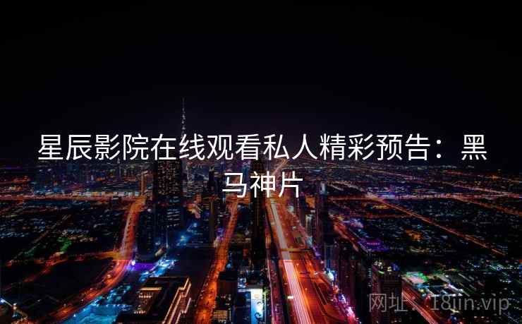 星辰影院在线观看私人精彩预告：黑马神片