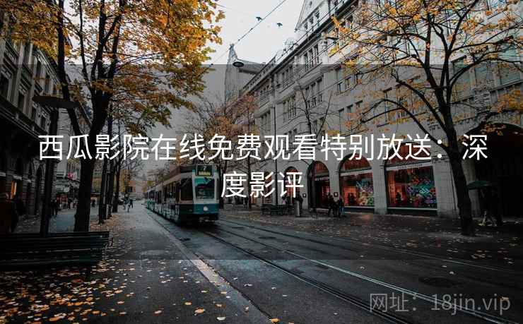 西瓜影院在线免费观看特别放送:深度影评 西瓜影院在线免费观看特别放送:深度影评