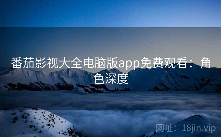 番茄影视大全电脑版app免费观看：角色深度