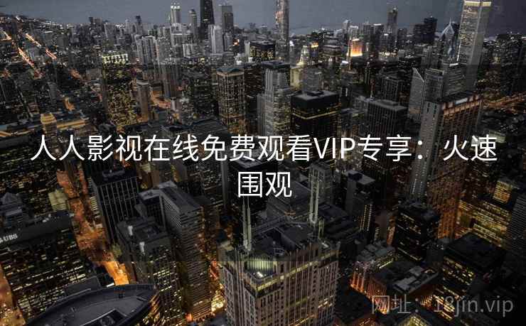 人人影视在线免费观看VIP专享：火速围观