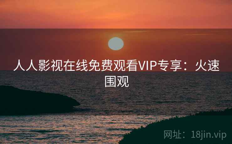 人人影视在线免费观看VIP专享：火速围观