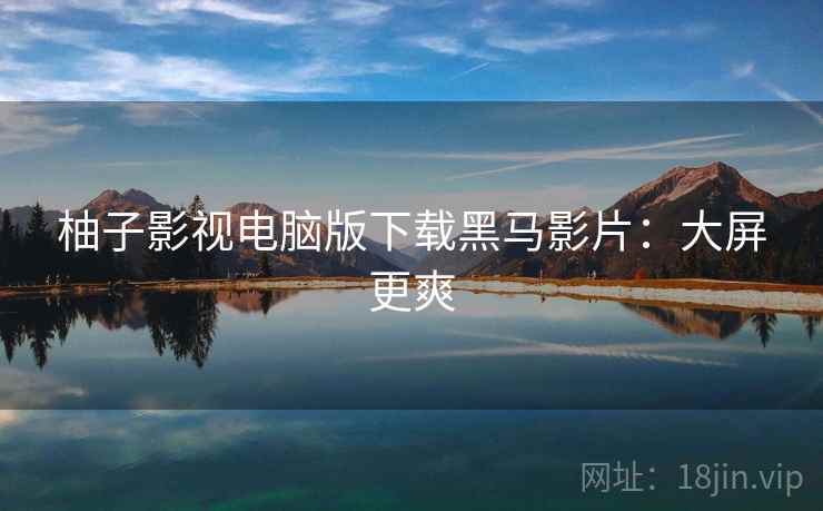 柚子影视电脑版下载黑马影片:大屏更爽 柚子影视电脑版下载黑马影片:大屏更爽