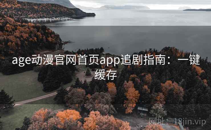 age动漫官网首页app追剧指南：一键缓存