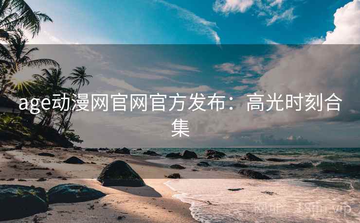 age动漫网官网官方发布：高光时刻合集
