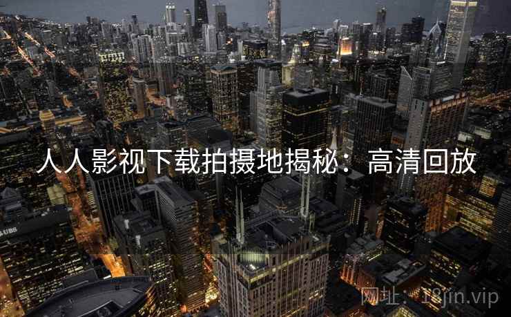 人人影视下载拍摄地揭秘：高清回放